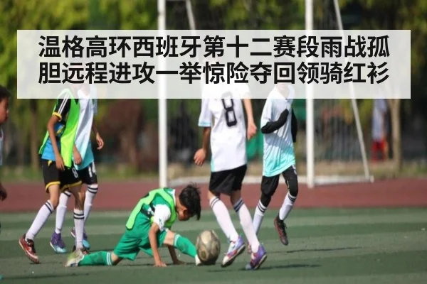 温格高环西班牙第十二赛段雨战孤胆远程进攻一举惊险夺回领骑红衫