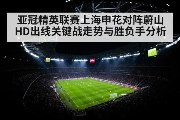 亚冠精英联赛上海申花对阵蔚山HD出线关键战走势与胜负手分析