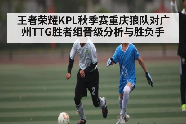 王者荣耀KPL秋季赛重庆狼队对广州TTG胜者组晋级分析与胜负手