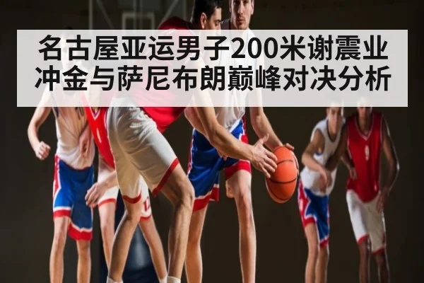 名古屋亚运男子200米谢震业冲金与萨尼布朗巅峰对决分析