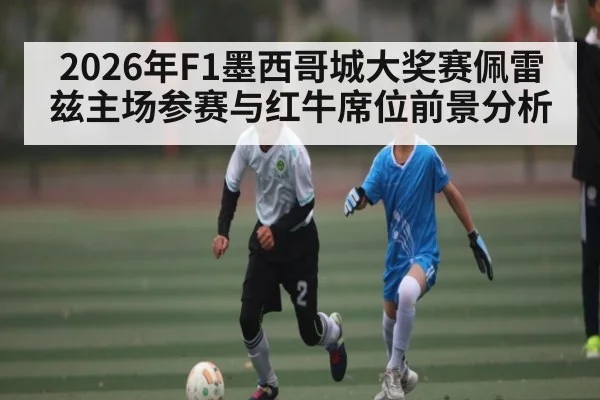 2026年F1墨西哥城大奖赛佩雷兹主场参赛与红牛席位前景分析