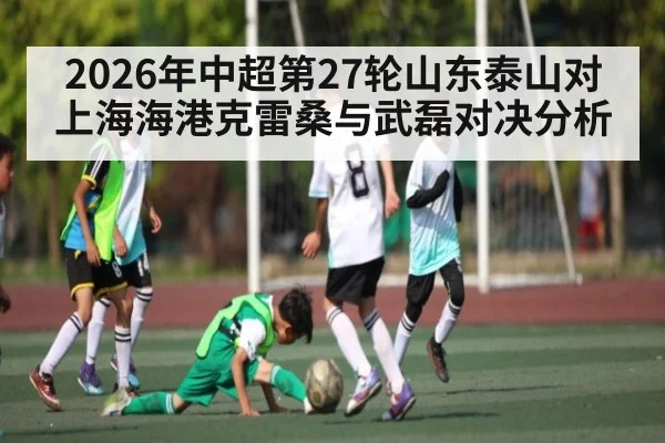 2026年中超第27轮山东泰山对上海海港克雷桑与武磊对决分析