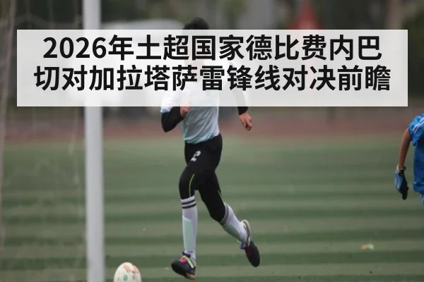 2026年土超国家德比费内巴切对加拉塔萨雷锋线对决前瞻