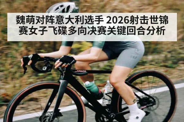 魏萌对阵意大利选手 2026射击世锦赛女子飞碟多向决赛关键回合分析