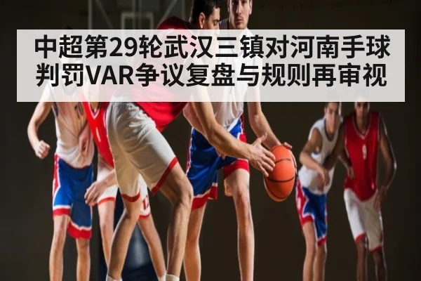 中超第29轮武汉三镇对河南手球判罚VAR争议复盘与规则再审视